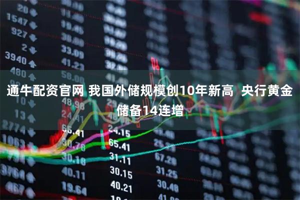 通牛配资官网 我国外储规模创10年新高  央行黄金储备14连增
