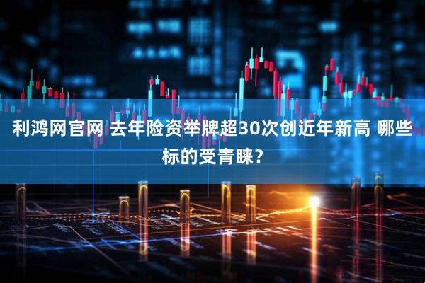 利鸿网官网 去年险资举牌超30次创近年新高 哪些标的受青睐？