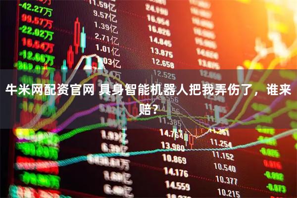 牛米网配资官网 具身智能机器人把我弄伤了，谁来赔？
