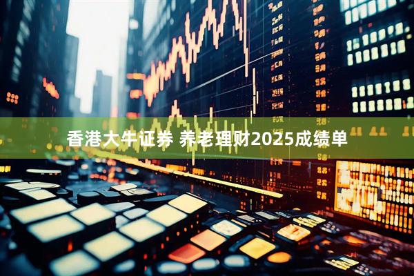 香港大牛证券 养老理财2025成绩单