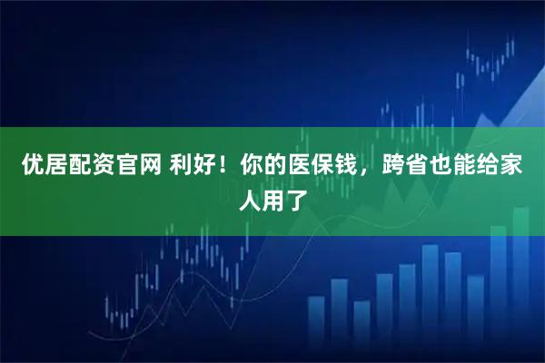 优居配资官网 利好！你的医保钱，跨省也能给家人用了