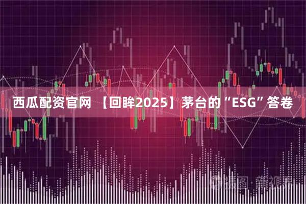 西瓜配资官网 【回眸2025】茅台的“ESG”答卷