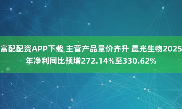 富配配资APP下载 主营产品量价齐升 晨光生物2025年净利同比预增272.14%至330.62%
