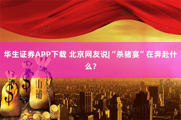 华生证券APP下载 北京网友说|“杀猪宴”在奔赴什么？