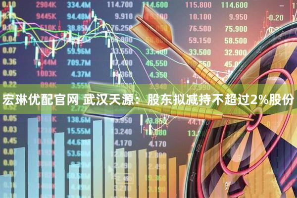 宏琳优配官网 武汉天源：股东拟减持不超过2%股份