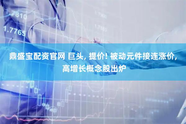 鼎盛宝配资官网 巨头, 提价! 被动元件接连涨价, 高增长概念股出炉