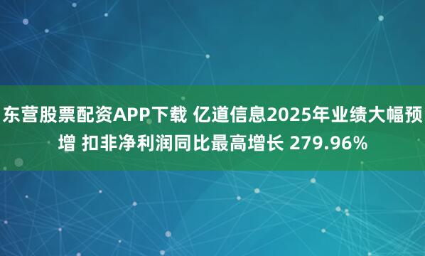 东营股票配资APP下载 亿道信息2025年业绩大幅预增 扣非净利润同比最高增长 279.96%
