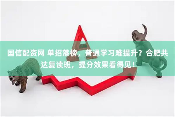 国信配资网 单招落榜，普通学习难提升？合肥共达复读班，提分效果看得见！