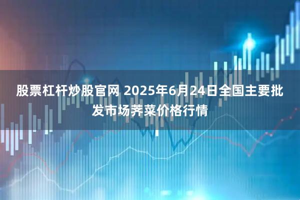 股票杠杆炒股官网 2025年6月24日全国主要批发市场荠菜价格行情