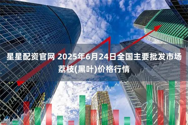 星星配资官网 2025年6月24日全国主要批发市场荔枝(黑叶)价格行情