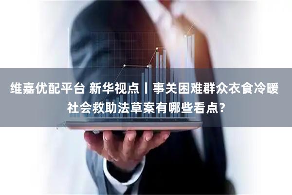 维嘉优配平台 新华视点丨事关困难群众衣食冷暖 社会救助法草案有哪些看点？