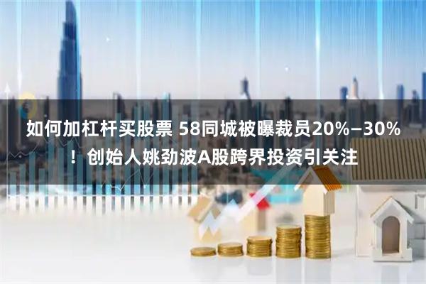 如何加杠杆买股票 58同城被曝裁员20%—30%！创始人姚劲波A股跨界投资引关注