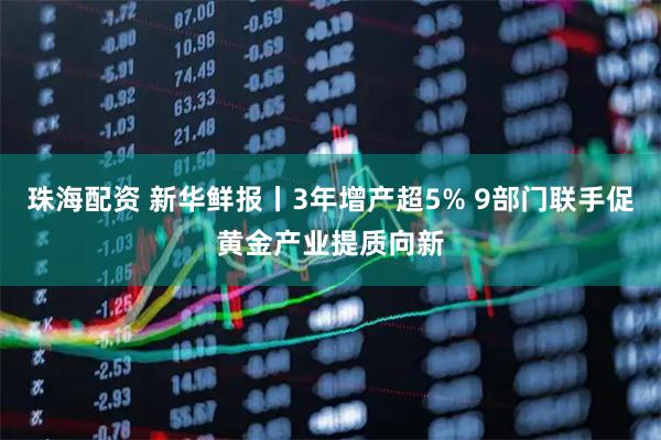 珠海配资 新华鲜报丨3年增产超5% 9部门联手促黄金产业提质向新