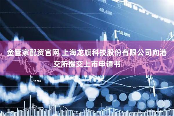 金管家配资官网 上海龙旗科技股份有限公司向港交所提交上市申请书