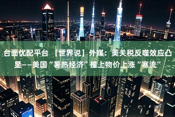 台面优配平台 【世界说】外媒：美关税反噬效应凸显——美国“暑热经济”撞上物价上涨“寒流”