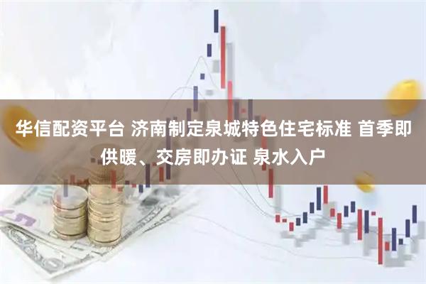华信配资平台 济南制定泉城特色住宅标准 首季即供暖、交房即办证 泉水入户