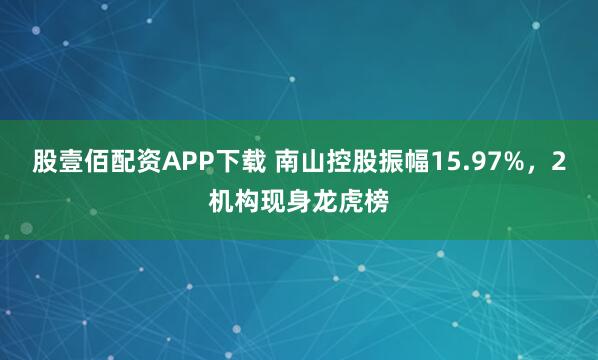 股壹佰配资APP下载 南山控股振幅15.97%，2机构现身龙虎榜