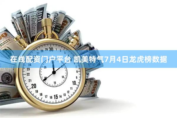 在线配资门户平台 凯美特气7月4日龙虎榜数据