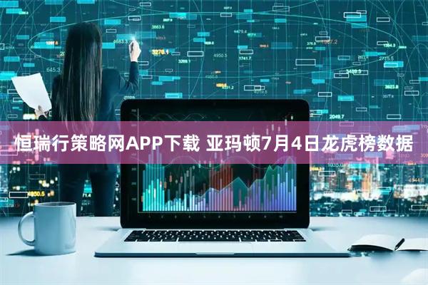 恒瑞行策略网APP下载 亚玛顿7月4日龙虎榜数据