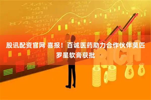 股讯配资官网 喜报！百诚医药助力合作伙伴莫匹罗星软膏获批