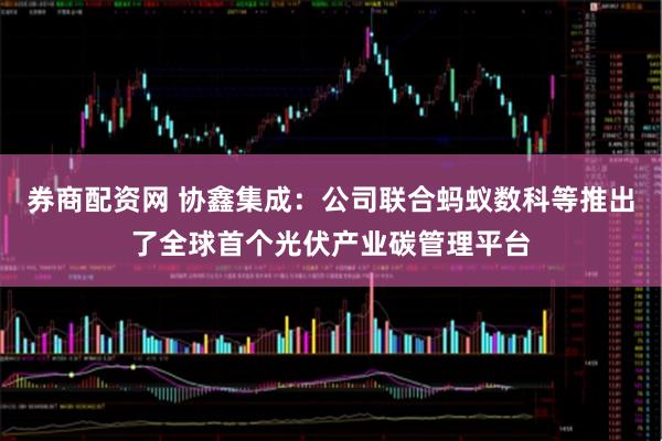券商配资网 协鑫集成：公司联合蚂蚁数科等推出了全球首个光伏产业碳管理平台