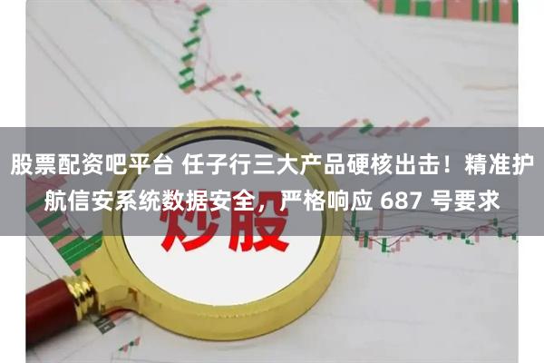 股票配资吧平台 任子行三大产品硬核出击！精准护航信安系统数据安全，严格响应 687 号要求