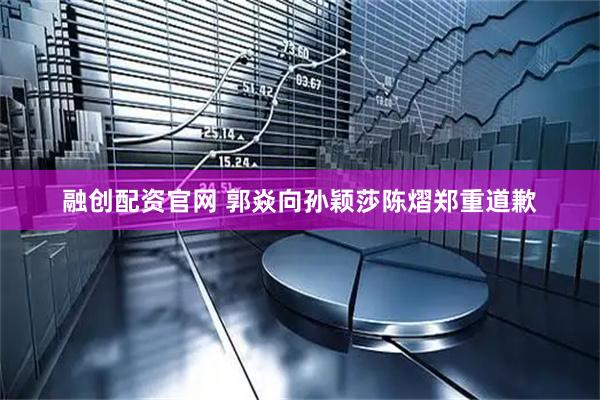 融创配资官网 郭焱向孙颖莎陈熠郑重道歉