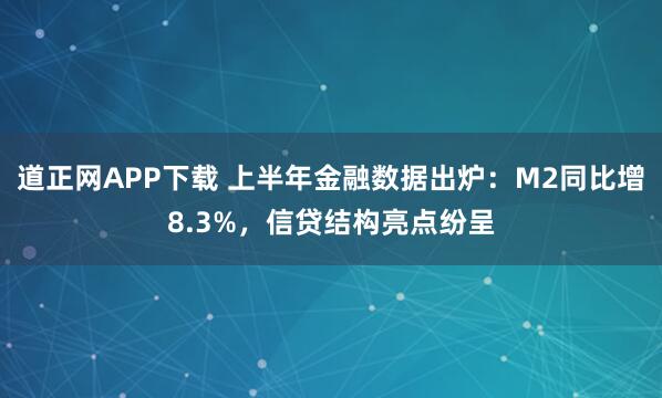 道正网APP下载 上半年金融数据出炉：M2同比增8.3%，信贷结构亮点纷呈