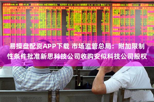 易操盘配资APP下载 市场监管总局：附加限制性条件批准新思科技公司收购安似科技公司股权