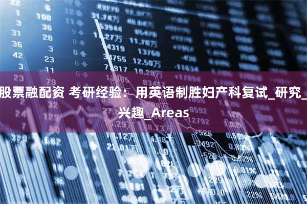 股票融配资 考研经验：用英语制胜妇产科复试_研究_兴趣_Areas