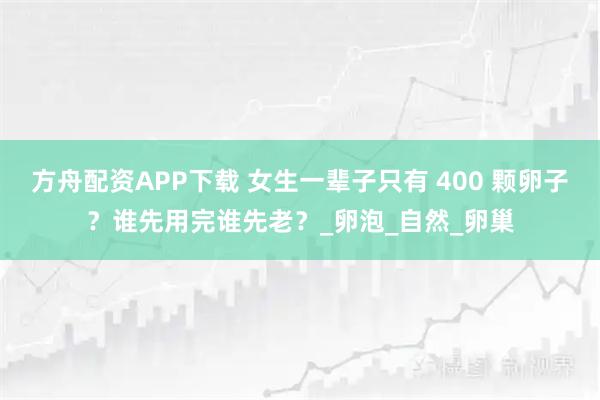 方舟配资APP下载 女生一辈子只有 400 颗卵子？谁先用完谁先老？_卵泡_自然_卵巢