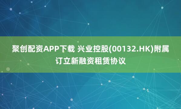 聚创配资APP下载 兴业控股(00132.HK)附属订立新融资租赁协议