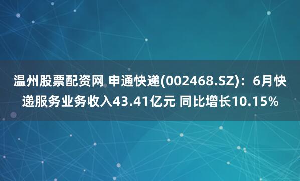 温州股票配资网 申通快递(002468.SZ)：6月快递服务业务收入43.41亿元 同比增长10.15%