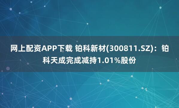 网上配资APP下载 铂科新材(300811.SZ)：铂科天成完成减持1.01%股份