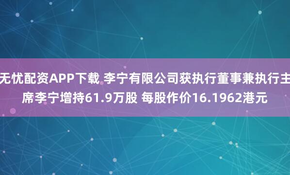无忧配资APP下载 李宁有限公司获执行董事兼执行主席李宁增持61.9万股 每股作价16.1962港元