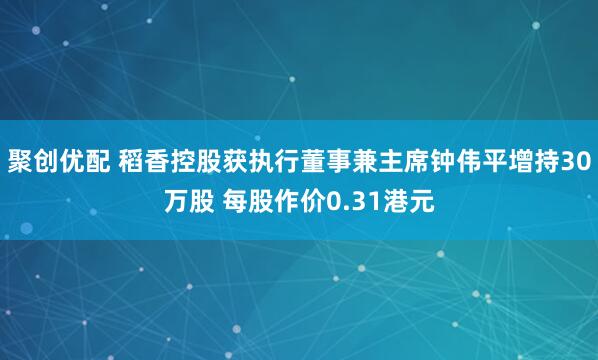 聚创优配 稻香控股获执行董事兼主席钟伟平增持30万股 每股作价0.31港元