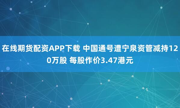 在线期货配资APP下载 中国通号遭宁泉资管减持120万股 每股作价3.47港元