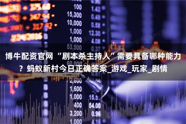 博牛配资官网 “剧本杀主持人”需要具备哪种能力？蚂蚁新村今日正确答案_游戏_玩家_剧情