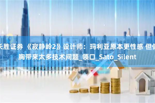 长胜证券 《寂静岭2》设计师：玛利亚原本更性感 但低胸带来太多技术问题_领口_Sato_Silent