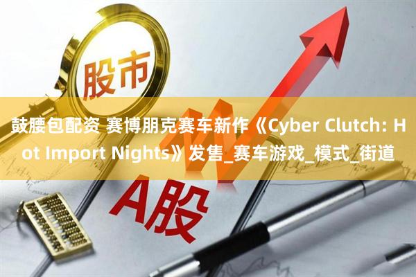 鼓腰包配资 赛博朋克赛车新作《Cyber Clutch: Hot Import Nights》发售_赛车游戏_模式_街道
