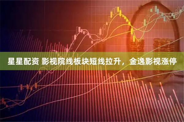 星星配资 影视院线板块短线拉升，金逸影视涨停