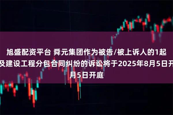 旭盛配资平台 舜元集团作为被告/被上诉人的1起涉及建设工程分包合同纠纷的诉讼将于2025年8月5日开庭