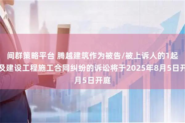 间群策略平台 腾越建筑作为被告/被上诉人的1起涉及建设工程施工合同纠纷的诉讼将于2025年8月5日开庭