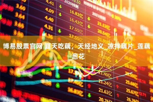 博易股票官网 夏天吃藕，天经地义_凉拌藕片_莲藕_葱花