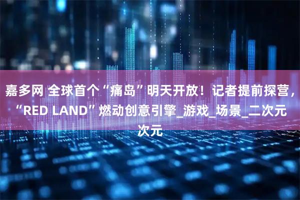 嘉多网 全球首个“痛岛”明天开放！记者提前探营，“RED LAND”燃动创意引擎_游戏_场景_二次元