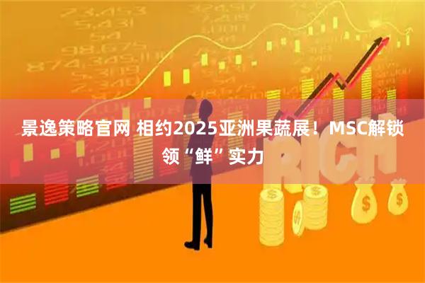 景逸策略官网 相约2025亚洲果蔬展！MSC解锁领“鲜”实力