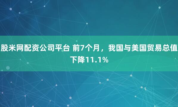 股米网配资公司平台 前7个月，我国与美国贸易总值下降11.1%