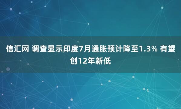 信汇网 调查显示印度7月通胀预计降至1.3% 有望创12年新低