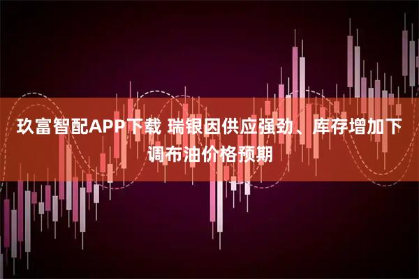玖富智配APP下载 瑞银因供应强劲、库存增加下调布油价格预期