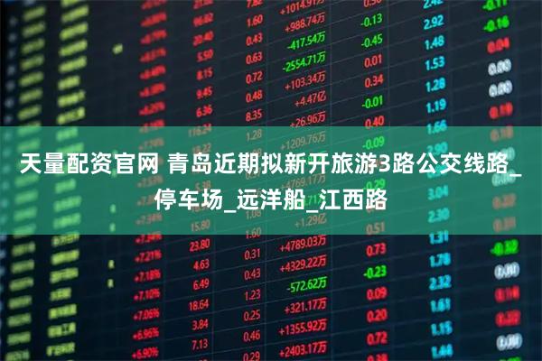 天量配资官网 青岛近期拟新开旅游3路公交线路_停车场_远洋船_江西路